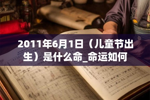 2011年6月1日（儿童节出生）是什么命_命运如何