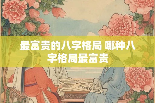 最富贵的八字格局 哪种八字格局最富贵