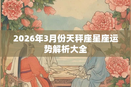 2026年3月份天秤座星座运势解析大全 2026年3月份天秤座星座运势解析大全