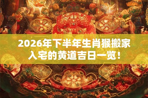 2026年下半年生肖猴搬家入宅的黄道吉日一览！