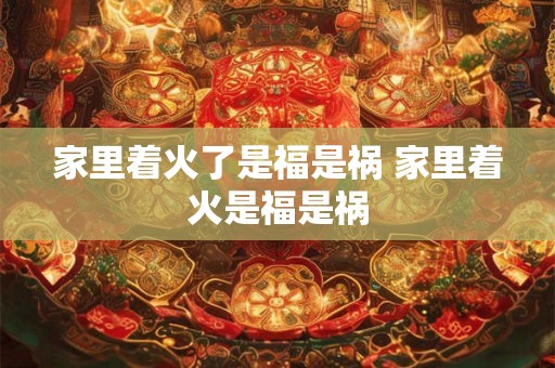 家里着火了是福是祸 家里着火是福是祸
