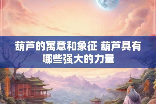 葫芦的寓意和象征 葫芦具有哪些强大的力量 葫芦的寓意和象征 葫芦具有哪些强大的力量