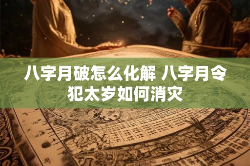八字月破怎么化解 八字月令犯太岁如何消灾 八字月破怎么化解 八字月令犯太岁如何消灾