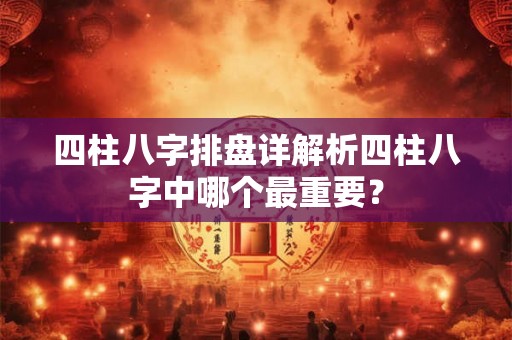 四柱八字排盘详解析四柱八字中哪个最重要？