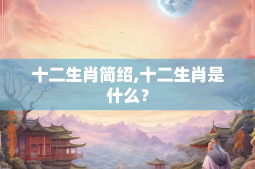 十二生肖简绍,十二生肖是什么？