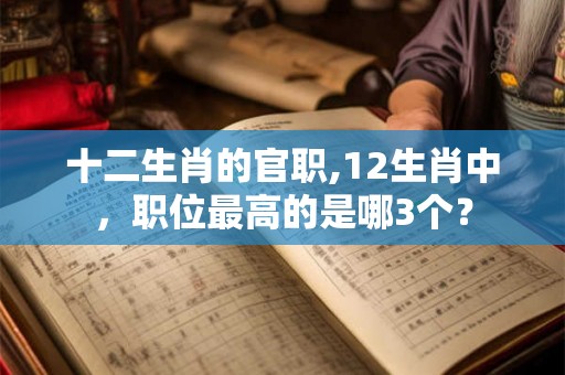 十二生肖的官职,12生肖中，职位最高的是哪3个？