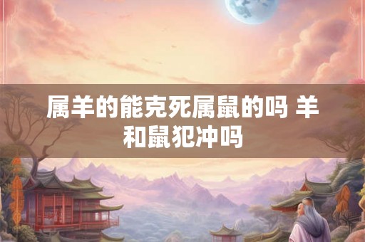 属羊的能克死属鼠的吗 羊和鼠犯冲吗 属羊的能克死属鼠的吗 羊和鼠犯冲吗