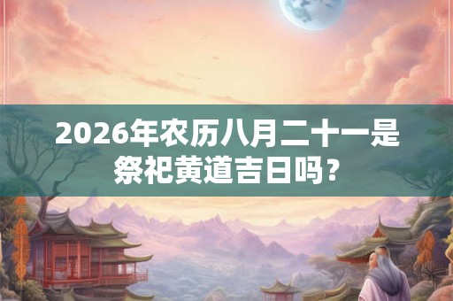 2026年农历八月二十一是祭祀黄道吉日吗? 2026年农历八月二十一是祭祀黄道吉日吗?