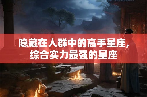 隐藏在人群中的高手星座,综合实力最强的星座 隐藏在人群中的高手星座,综合实力最强的星座