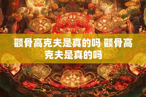 颧骨高克夫是真的吗 颧骨高克夫是真的吗 颧骨高克夫是真的吗 颧骨高克夫是真的吗