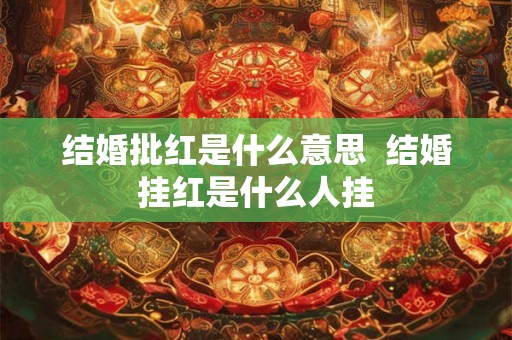 结婚批红是什么意思 结婚挂红是什么人挂 结婚批红是什么意思 结婚挂红是什么人挂