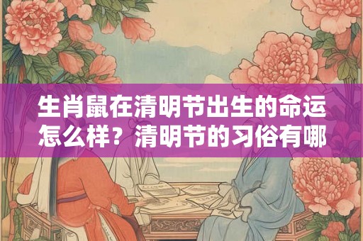生肖鼠在清明节出生的命运怎么样？清明节的习俗有哪些？