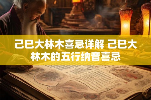 己巳大林木喜忌详解 己巳大林木的五行纳音喜忌