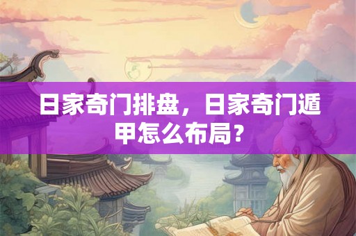 日家奇门排盘,日家奇门遁甲怎么布局? 日家奇门排盘,日家奇门遁甲怎么布局?