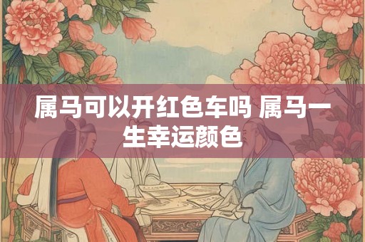 属马可以开红色车吗 属马一生幸运颜色