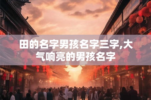 田的名字男孩名字三字,大气响亮的男孩名字