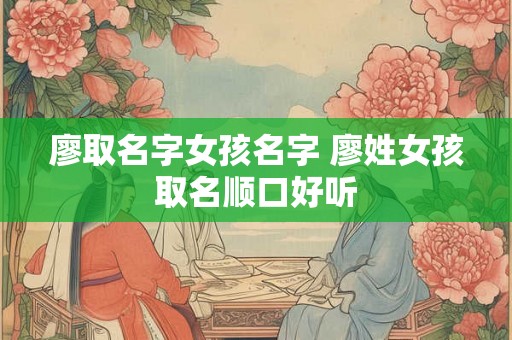 廖取名字女孩名字 廖姓女孩取名顺口好听