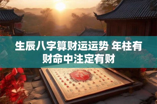 生辰八字算财运运势 年柱有财命中注定有财 生辰八字算财运运势 年柱有财命中注定有财