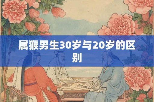 属猴男生30岁与20岁的区别