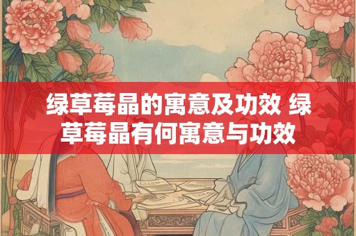 绿草莓晶的寓意及功效 绿草莓晶有何寓意与功效