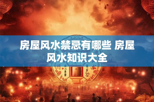 房屋风水禁忌有哪些 房屋风水知识大全