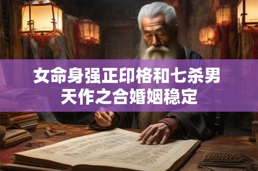 女命身强正印格和七杀男 天作之合婚姻稳定