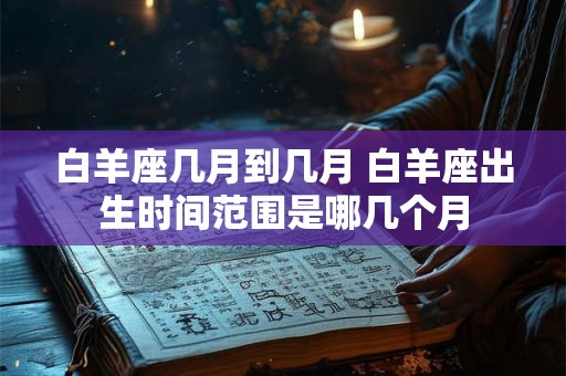 白羊座几月到几月 白羊座出生时间范围是哪几个月
