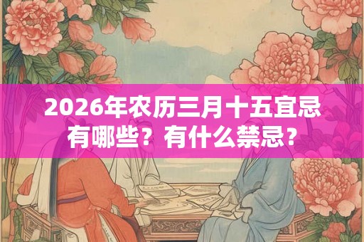 2026年农历三月十五宜忌有哪些？有什么禁忌？