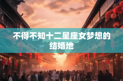 不得不知十二星座女梦想的结婚地