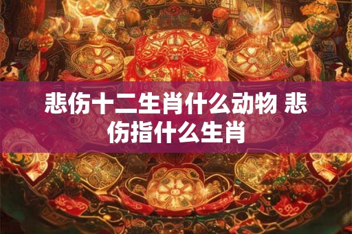 悲伤十二生肖什么动物 悲伤指什么生肖