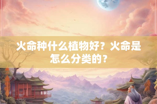 火命种什么植物好？火命是怎么分类的？