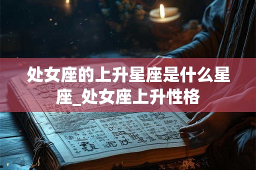 处女座的上升星座是什么星座_处女座上升性格