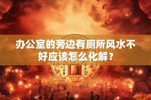 办公室的旁边有厕所风水不好应该怎么化解？