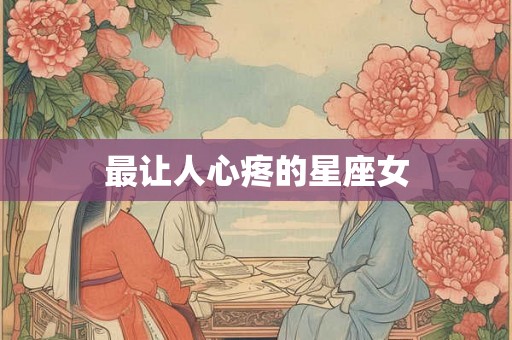 最让人心疼的星座女