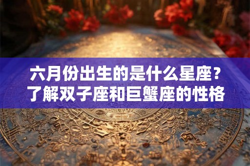六月份出生的是什么星座？了解双子座和巨蟹座的性格特点