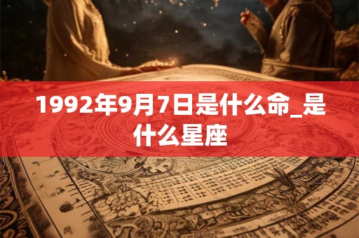 1992年9月7日是什么命_是什么星座 1992年9月7日是什么命_是什么星座