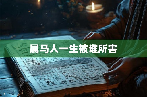 属马人一生被谁所害 属马人一生被谁所害