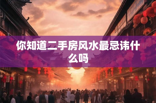 你知道二手房风水最忌讳什么吗