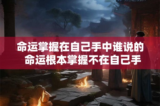 命运掌握在自己手中谁说的 命运根本掌握不在自己手里 命运掌握在自己手中谁说的 命运根本掌握不在自己手里