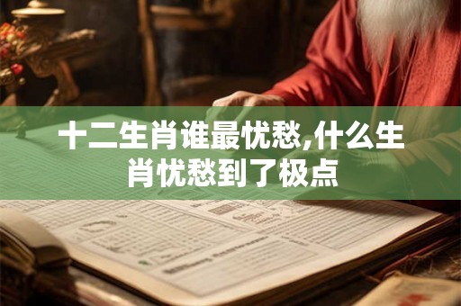 十二生肖谁最忧愁,什么生肖忧愁到了极点