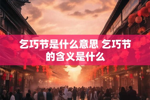 乞巧节是什么意思 乞巧节的含义是什么