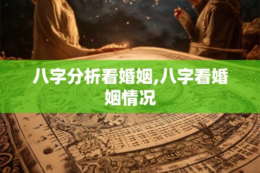 八字分析看婚姻,八字看婚姻情况 八字分析看婚姻,八字看婚姻情况