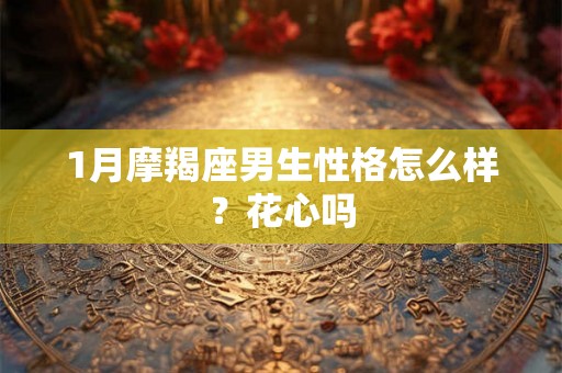 1月摩羯座男生性格怎么样？花心吗