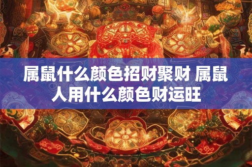 属鼠什么颜色招财聚财 属鼠人用什么颜色财运旺