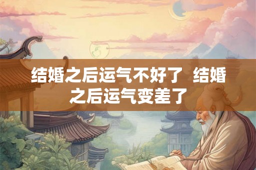 结婚之后运气不好了 结婚之后运气变差了 结婚之后运气不好了 结婚之后运气变差了