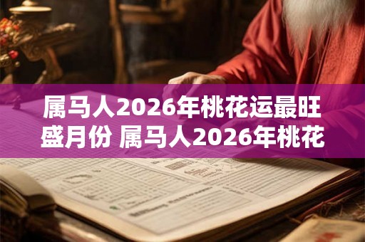 属马人2026年桃花运最旺盛月份 属马人2026年桃花伊始月是哪个 属马人2026年桃花运最旺盛月份 属马人2026年桃花伊始月是哪个