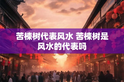 苦楝树代表风水 苦楝树是风水的代表吗