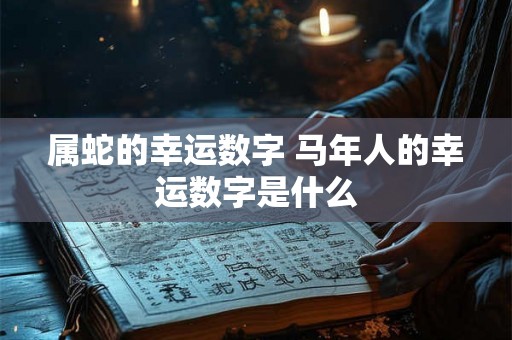 属蛇的幸运数字 马年人的幸运数字是什么