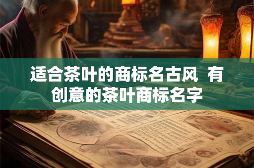 适合茶叶的商标名古风  有创意的茶叶商标名字