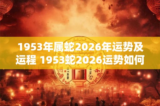 1953年属蛇2026年运势及运程 1953蛇2026运势如何